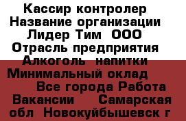 Кассир-контролер › Название организации ­ Лидер Тим, ООО › Отрасль предприятия ­ Алкоголь, напитки › Минимальный оклад ­ 36 000 - Все города Работа » Вакансии   . Самарская обл.,Новокуйбышевск г.